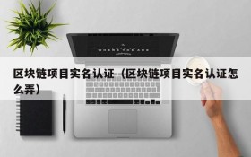 区块链项目实名认证(区块链项目实名认证怎么弄)