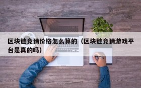 区块链竞猜价格怎么算的(区块链竞猜游戏平台是真的吗)