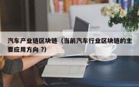 汽车产业链区块链(当前汽车行业区块链的主要应用方向 ?)