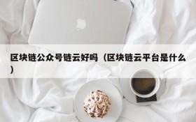 区块链公众号链云好吗(区块链云平台是什么)