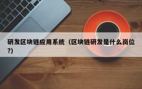 研发区块链应用系统（区块链研发是什么岗位?）