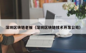 深圳区块链老板(深圳区块链技术开发公司)
