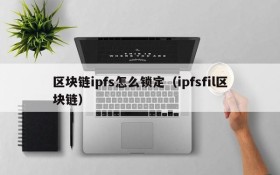 区块链ipfs怎么锁定(ipfsfil区块链)