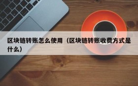 区块链转账怎么使用(区块链转账收费方式是什么)