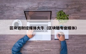 区块链财经媒体大牛(区块链专业媒体)