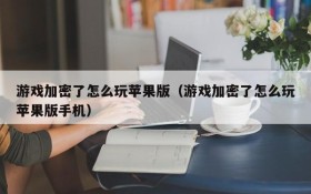 游戏加密了怎么玩苹果版(游戏加密了怎么玩苹果版手机)