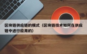 区块链供应链的模式(区块链技术如何在供应链中进行应用的)