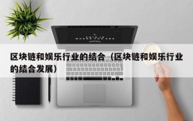 区块链和娱乐行业的结合(区块链和娱乐行业的结合发展)