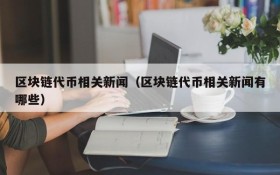 区块链代币相关新闻(区块链代币相关新闻有哪些)