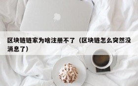 区块链链家为啥注册不了(区块链怎么突然没消息了)