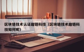 区块链技术认证趣链科技（区块链技术趣链科技如何呢）