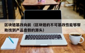 区块链篡改向前（区块链的不可篡改性能够帮助找到产品造假的源头）