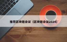 推荐区块链会议(区块链会议2024)