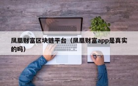 凤凰财富区块链平台(凤凰财富app是真实的吗)