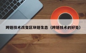 跨链技术改变区块链生态(跨链技术的好处)