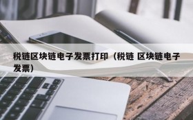 税链区块链电子发票打印(税链 区块链电子发票)