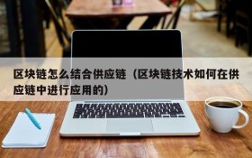 区块链怎么结合供应链（区块链技术如何在供应链中进行应用的）