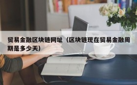 贸易金融区块链网址(区块链现在贸易金融周期是多少天)