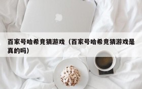 百家号哈希竞猜游戏(百家号哈希竞猜游戏是真的吗)