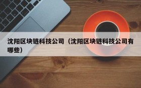 沈阳区块链科技公司(沈阳区块链科技公司有哪些)