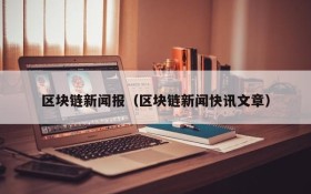 区块链新闻报（区块链新闻快讯文章）