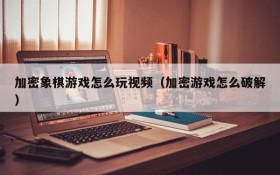 加密象棋游戏怎么玩视频(加密游戏怎么破解)