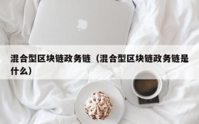 混合型区块链政务链(混合型区块链政务链是什么)