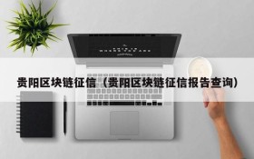 贵阳区块链征信（贵阳区块链征信报告查询）