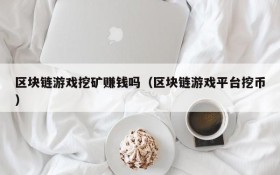 区块链游戏挖矿赚钱吗(区块链游戏平台挖币)