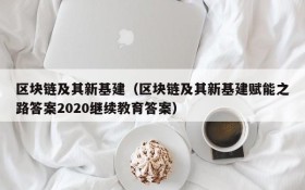 区块链及其新基建(区块链及其新基建赋能之路答案2020继续教育答案)
