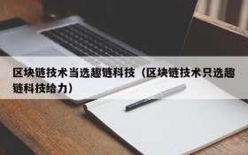 区块链技术当选趣链科技(区块链技术只选趣链科技给力)