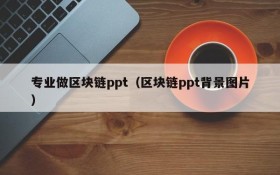 专业做区块链ppt(区块链ppt背景图片)