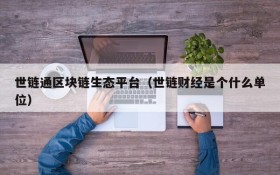 世链通区块链生态平台(世链财经是个什么单位)