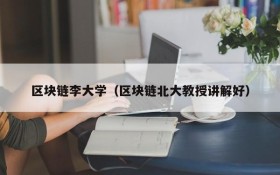 区块链李大学(区块链北大教授讲解好)