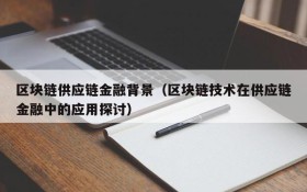 区块链供应链金融背景(区块链技术在供应链金融中的应用探讨)