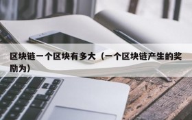 区块链一个区块有多大(一个区块链产生的奖励为)