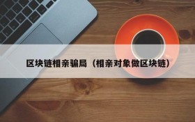区块链相亲骗局(相亲对象做区块链)