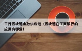 工行区块链金融供应链(区块链在工商银行的应用有哪些)