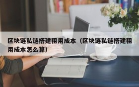 区块链私链搭建租用成本(区块链私链搭建租用成本怎么算)