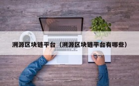 溯源区块链平台（溯源区块链平台有哪些）