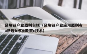 区块链产业原则包括(区块链产业应用原则有a法规b标准政策c技术)