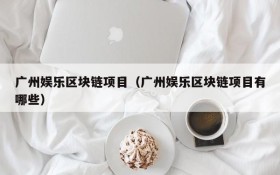 广州娱乐区块链项目(广州娱乐区块链项目有哪些)