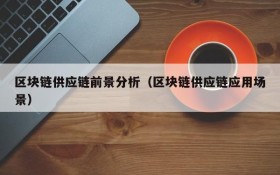 区块链供应链前景分析(区块链供应链应用场景)