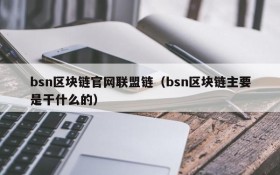 bsn区块链官网联盟链(bsn区块链主要是干什么的)