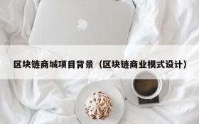 区块链商城项目背景(区块链商业模式设计)