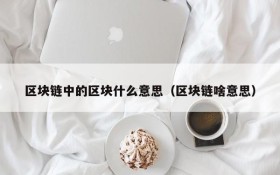 区块链中的区块什么意思(区块链啥意思)