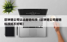 区块链公司认证趣链科技(区块链公司趣链 科技好不好呢)