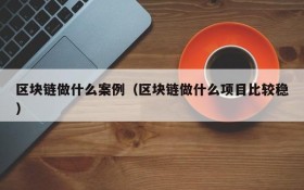 区块链做什么案例(区块链做什么项目比较稳)