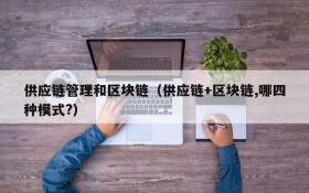 供应链管理和区块链(供应链+区块链,哪四种模式?)