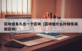区块链多久出一个区块(区块链什么时候生成新区块)
